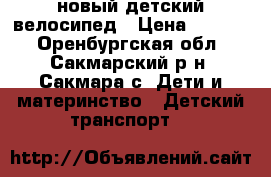 новый детский велосипед › Цена ­ 4 500 - Оренбургская обл., Сакмарский р-н, Сакмара с. Дети и материнство » Детский транспорт   